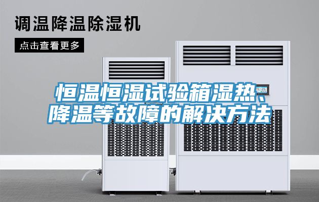 恒溫恒濕試驗箱濕熱、降溫等故障的解決方法